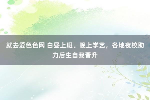 就去爱色色网 白昼上班、晚上学艺，各地夜校助力后生自我晋升