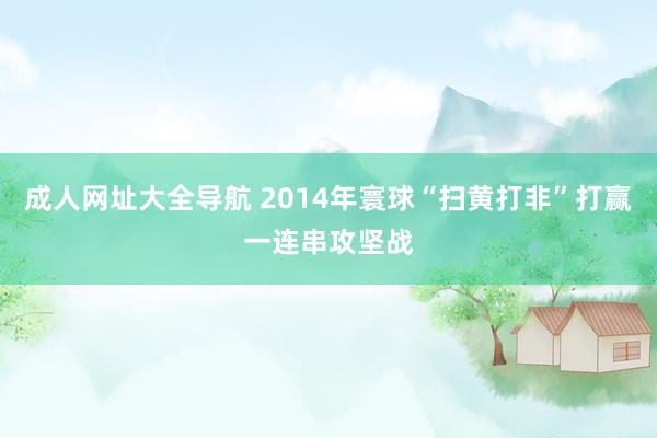 成人网址大全导航 2014年寰球“扫黄打非”打赢一连串攻坚战