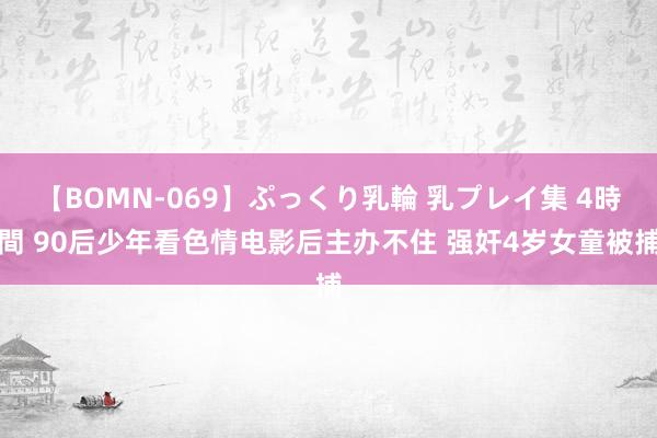 【BOMN-069】ぷっくり乳輪 乳プレイ集 4時間 90后少年看色情电影后主办不住 强奸4岁女童被捕