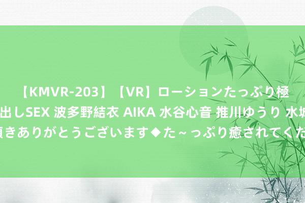 【KMVR-203】【VR】ローションたっぷり極上5人ソープ嬢と中出しSEX 波多野結衣 AIKA 水谷心音 推川ゆうり 水城奈緒 ～本日は御指名頂きありがとうございます◆た～っぷり癒されてくださいね◆～ 好意思中央司令部称毁坏胡塞武装一套导弹系统