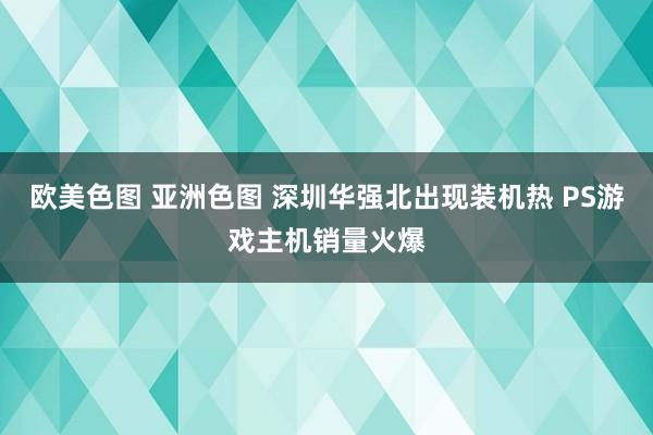 欧美色图 亚洲色图 深圳华强北出现装机热 PS游戏主机销量火爆