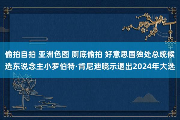 偷拍自拍 亚洲色图 厕底偷拍 好意思国独处总统候选东说念主小罗伯特·肯尼迪晓示退出2024年大选