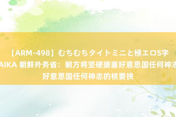 【ARM-498】むちむちタイトミニと極エロS字ライン 2 AIKA 朝鲜外务省：朝方将坚硬搪塞好意思国任何神志的核要挟