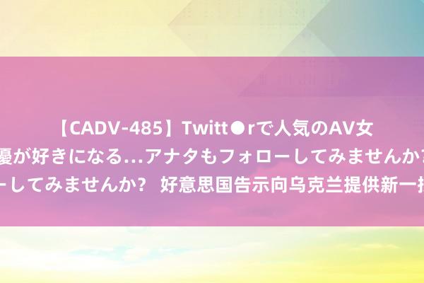 【CADV-485】Twitt●rで人気のAV女優 SNSでますますAV女優が好きになる…アナタもフォローしてみませんか？ 好意思国告示向乌克兰提供新一批军事解救