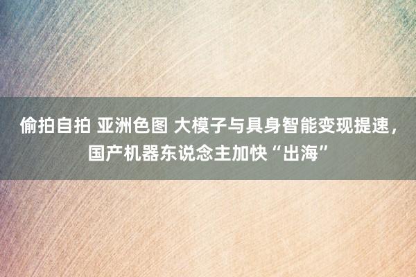 偷拍自拍 亚洲色图 大模子与具身智能变现提速，国产机器东说念主加快“出海”