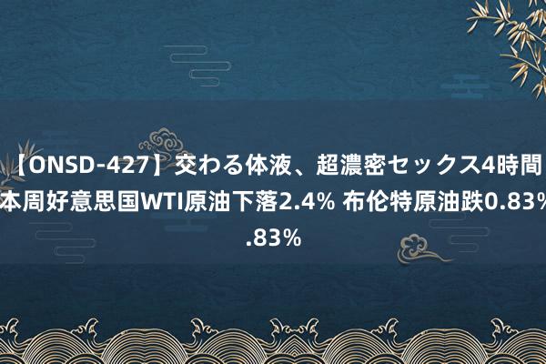 【ONSD-427】交わる体液、超濃密セックス4時間 本周好意思国WTI原油下落2.4% 布伦特原油跌0.83%