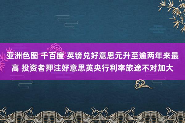 亚洲色图 千百度 英镑兑好意思元升至逾两年来最高 投资者押注好意思英央行利率旅途不对加大