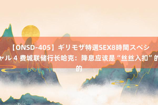 【ONSD-405】ギリモザ特選SEX8時間スペシャル 4 费城联储行长哈克：降息应该是“丝丝入扣”的