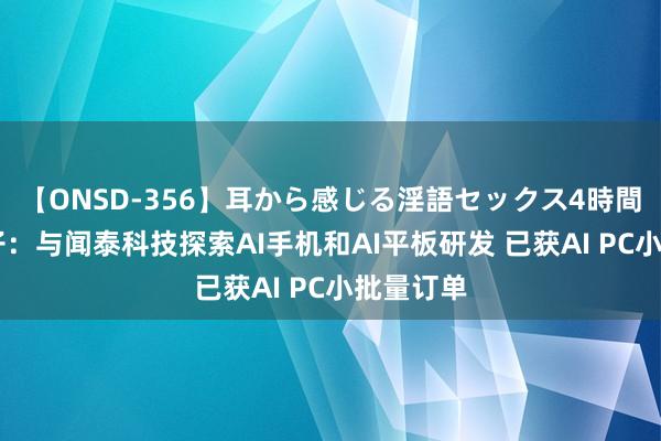 【ONSD-356】耳から感じる淫語セックス4時間 博敏电子：与闻泰科技探索AI手机和AI平板研发 已获AI PC小批量订单