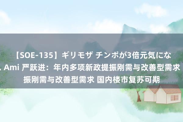 【SOE-135】ギリモザ チンポが3倍元気になる励ましセックス Ami 严跃进：年内多项新政提振刚需与改善型需求 国内楼市复苏可期