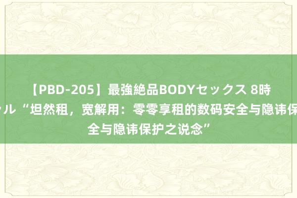 【PBD-205】最強絶品BODYセックス 8時間スペシャル “坦然租，宽解用：零零享租的数码安全与隐讳保护之说念”