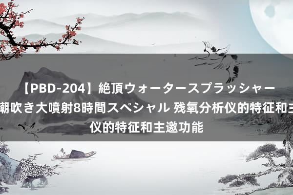 【PBD-204】絶頂ウォータースプラッシャー 放尿＆潮吹き大噴射8時間スペシャル 残氧分析仪的特征和主邀功能