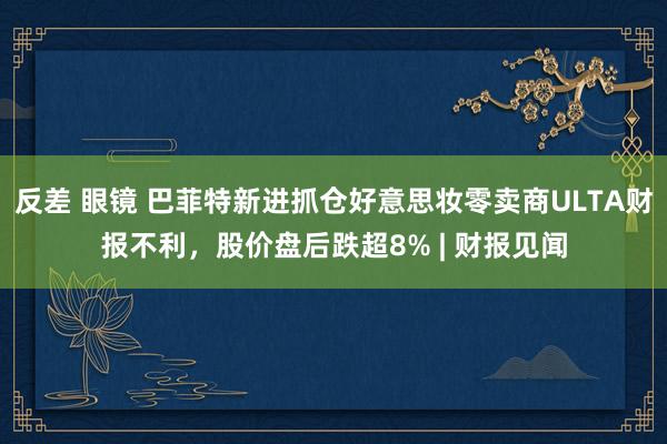 反差 眼镜 巴菲特新进抓仓好意思妆零卖商ULTA财报不利，股价盘后跌超8% | 财报见闻