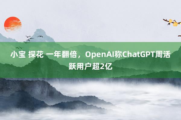 小宝 探花 一年翻倍，OpenAI称ChatGPT周活跃用户超2亿