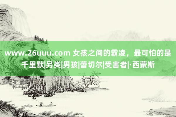 www.26uuu.com 女孩之间的霸凌，最可怕的是千里默|另类|男孩|蕾切尔|受害者|·西蒙斯