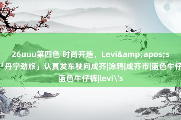 26uuu第四色 时尚开造，Levi&apos;s® 501®厂「丹宁劲旅」认真发车驶向成齐|涂鸦|成齐市|蓝色牛仔裤|levi's