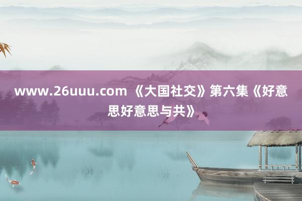 www.26uuu.com 《大国社交》第六集《好意思好意思与共》