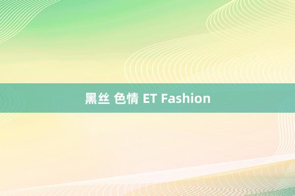 黑丝 色情 ET Fashion