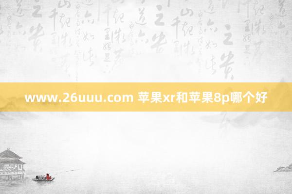 www.26uuu.com 苹果xr和苹果8p哪个好