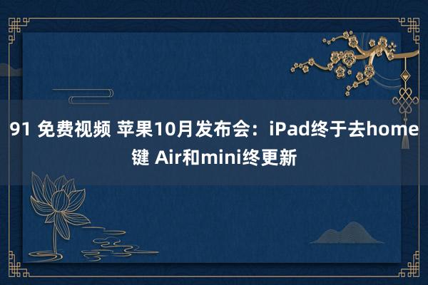 91 免费视频 苹果10月发布会：iPad终于去home键 Air和mini终更新