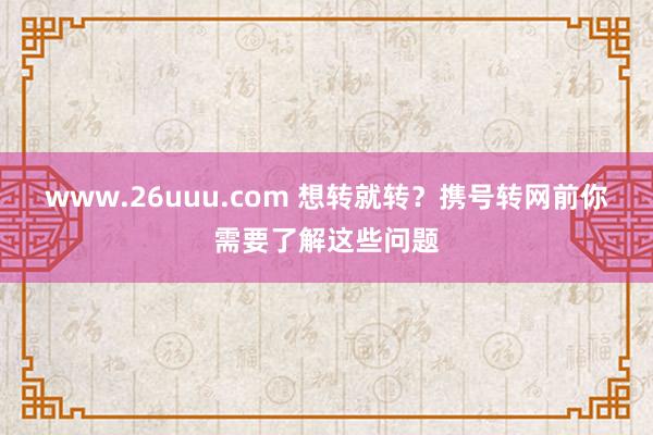 www.26uuu.com 想转就转？携号转网前你需要了解这些问题