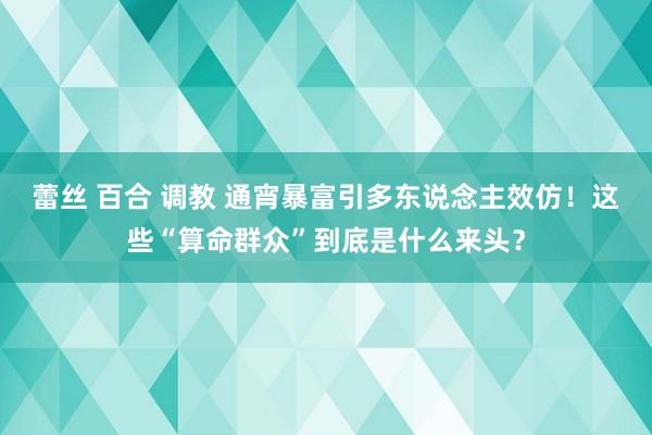 蕾丝 百合 调教 通宵暴富引多东说念主效仿！这些“算命群众”到底是什么来头？