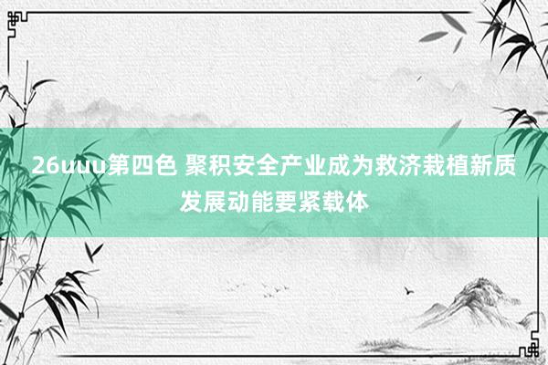 26uuu第四色 聚积安全产业成为救济栽植新质发展动能要紧载体