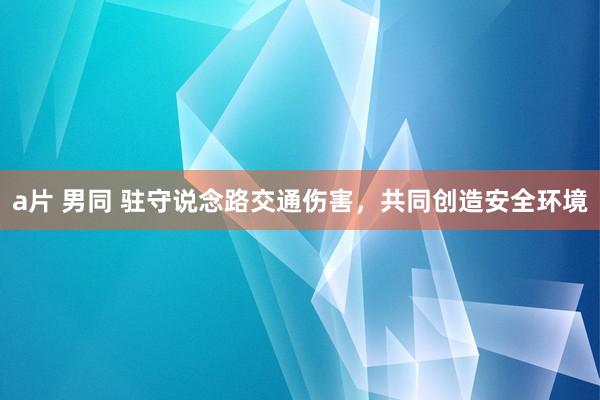 a片 男同 驻守说念路交通伤害，共同创造安全环境