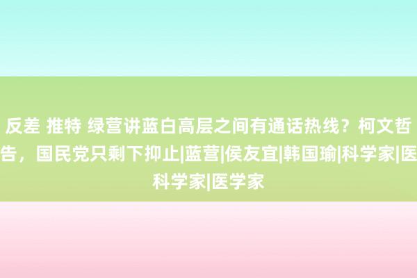 反差 推特 绿营讲蓝白高层之间有通话热线？柯文哲要提告，国民党只剩下抑止|蓝营|侯友宜|韩国瑜|科学家|医学家