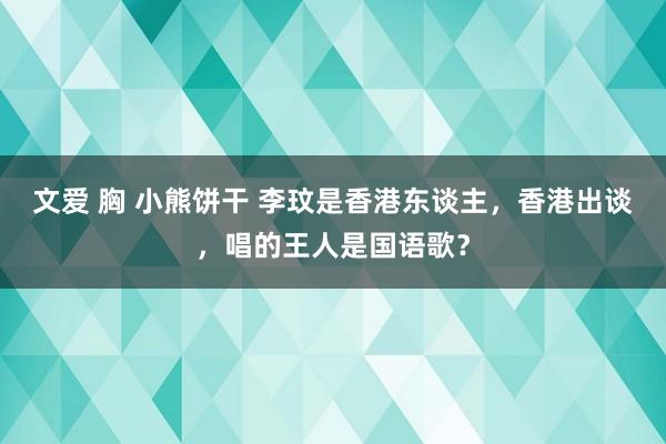 文爱 胸 小熊饼干 李玟是香港东谈主，香港出谈，唱的王人是国语歌？