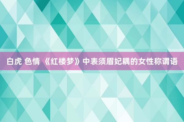 白虎 色情 《红楼梦》中表须眉妃耦的女性称谓语