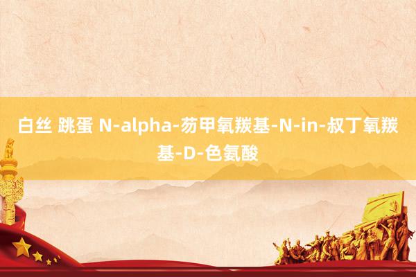 白丝 跳蛋 N-alpha-芴甲氧羰基-N-in-叔丁氧羰基-D-色氨酸