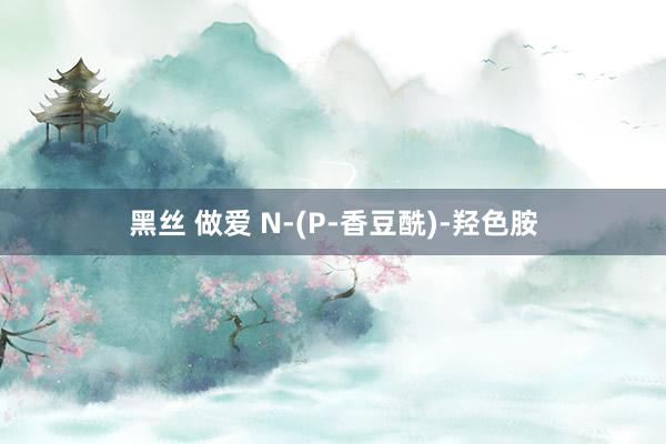 黑丝 做爱 N-(P-香豆酰)-羟色胺