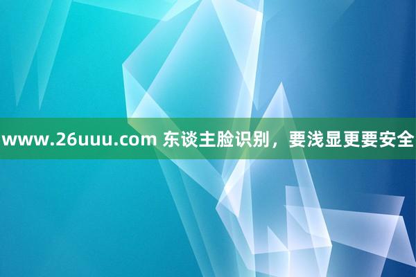 www.26uuu.com 东谈主脸识别，要浅显更要安全