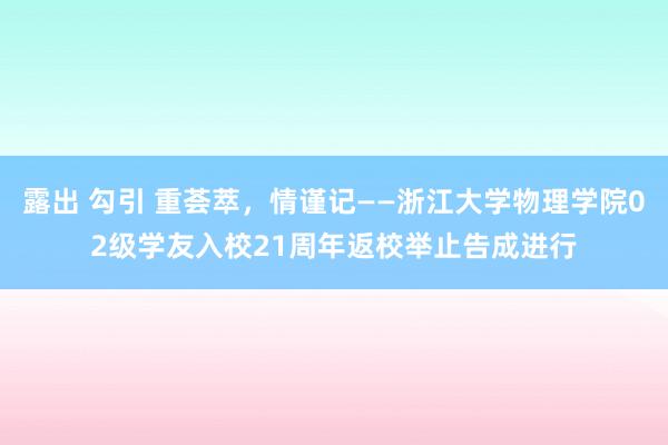 露出 勾引 重荟萃，情谨记――浙江大学物理学院02级学友入校21周年返校举止告成进行