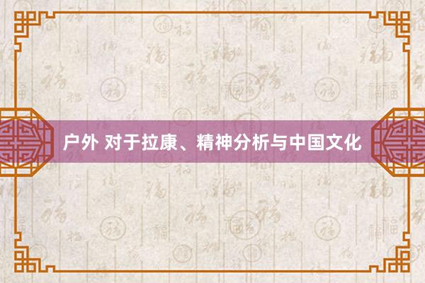 户外 对于拉康、精神分析与中国文化