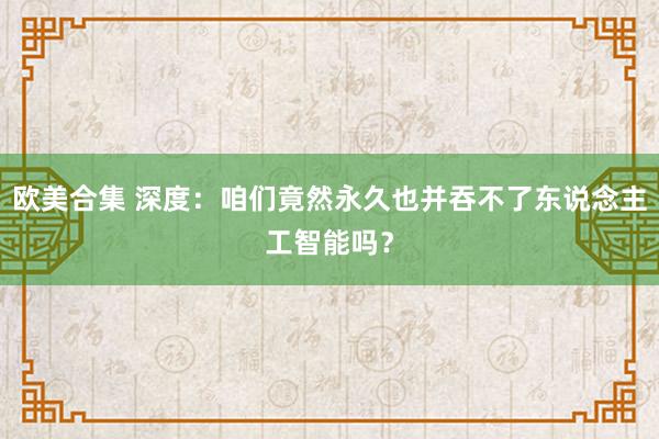 欧美合集 深度：咱们竟然永久也并吞不了东说念主工智能吗？