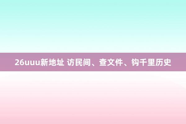 26uuu新地址 访民间、查文件、钩千里历史