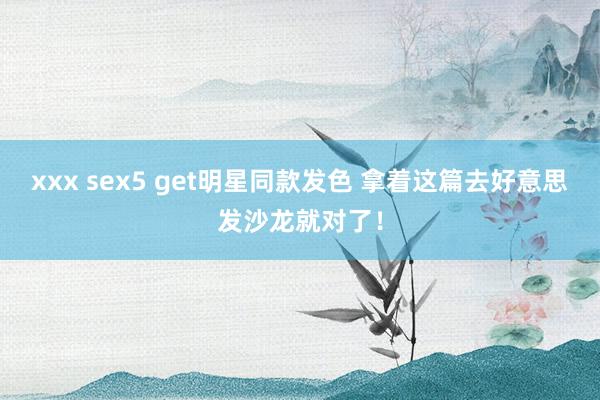 xxx sex5 get明星同款发色 拿着这篇去好意思发沙龙就对了！