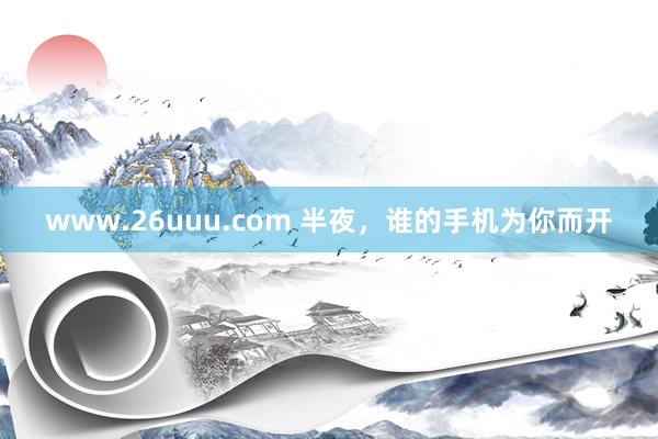 www.26uuu.com 半夜，谁的手机为你而开