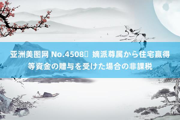 亚洲美图网 No.4508 嫡派尊属から住宅赢得等資金の贈与を受けた場合の非課税