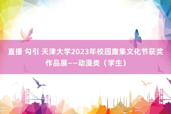 直播 勾引 天津大学2023年校园麇集文化节获奖作品展——动漫类（学生）