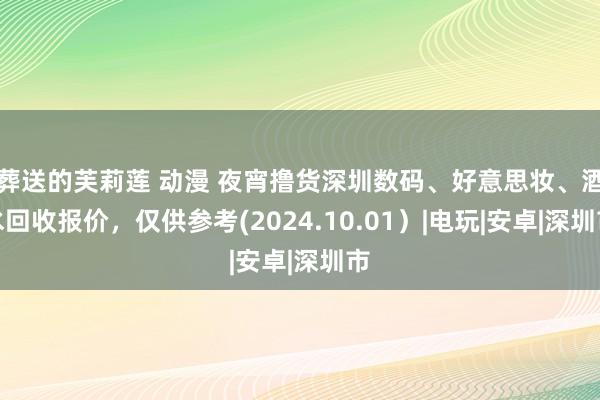 葬送的芙莉莲 动漫 夜宵撸货深圳数码、好意思妆、酒水回收报价，仅供参考(2024.10.01）|电玩|安卓|深圳市