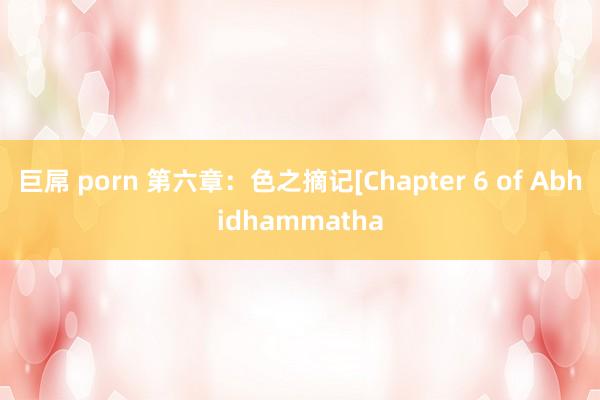 巨屌 porn 第六章：色之摘记[Chapter 6 of Abhidhammatha