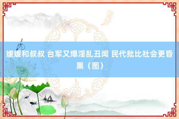 媛媛和叔叔 台军又爆淫乱丑闻 民代批比社会更昏黑（图）