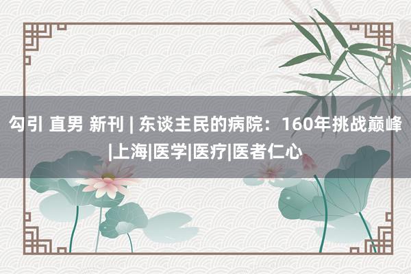 勾引 直男 新刊 | 东谈主民的病院：160年挑战巅峰|上海|医学|医疗|医者仁心