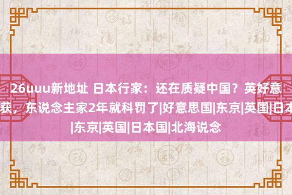 26uuu新地址 日本行家：还在质疑中国？英好意思8年毫无所获，东说念主家2年就科罚了|好意思国|东京|英国|日本国|北海说念