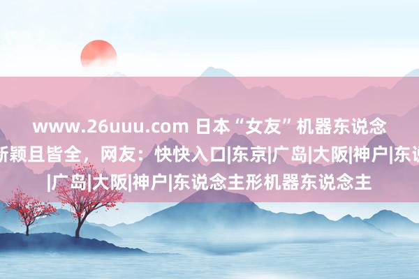 www.26uuu.com 日本“女友”机器东说念主又升级，里面结构新颖且皆全，网友：快快入口|东京|广岛|大阪|神户|东说念主形机器东说念主