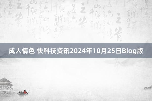 成人情色 快科技资讯2024年10月25日Blog版