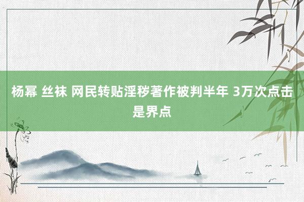 杨幂 丝袜 网民转贴淫秽著作被判半年 3万次点击是界点